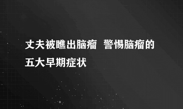 丈夫被瞧出脑瘤  警惕脑瘤的五大早期症状