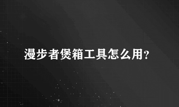漫步者煲箱工具怎么用？