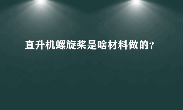 直升机螺旋桨是啥材料做的？