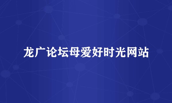 龙广论坛母爱好时光网站