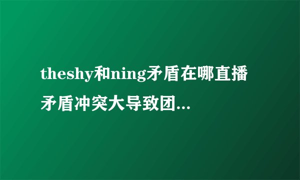 theshy和ning矛盾在哪直播矛盾冲突大导致团队遭遇滑铁卢