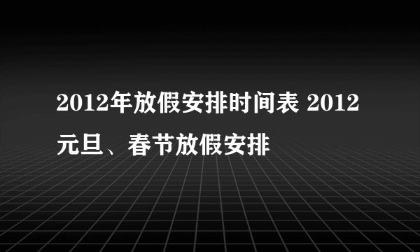2012年放假安排时间表 2012元旦、春节放假安排