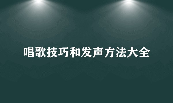 唱歌技巧和发声方法大全