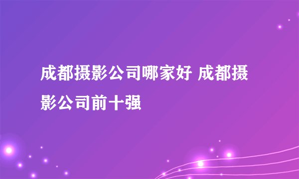 成都摄影公司哪家好 成都摄影公司前十强