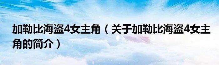加勒比海盗4女主角（关于加勒比海盗4女主角的简介）