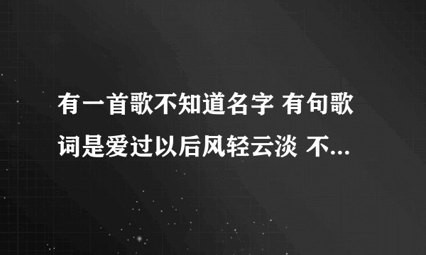 有一首歌不知道名字 有句歌词是爱过以后风轻云淡 不是擦肩而过