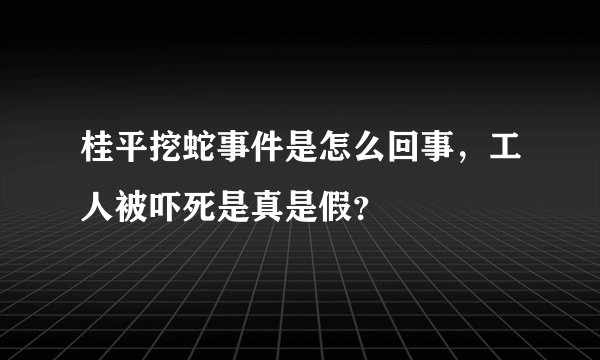 桂平挖蛇事件是怎么回事,工人被吓死是真是假?