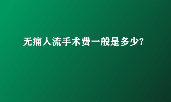 无痛人流手术费一般是多少?