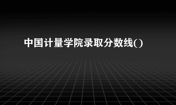 中国计量学院录取分数线()