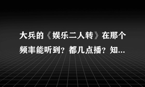 大兵的《娱乐二人转》在那个频率能听到？都几点播？知道的朋友麻烦告诉一下！谢谢了…