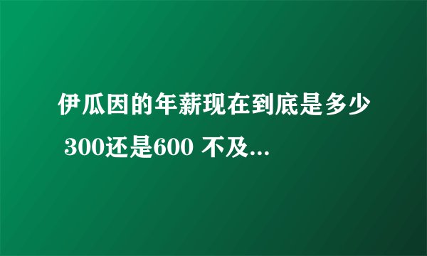 伊瓜因的年薪现在到底是多少 300还是600 不及本泽马?