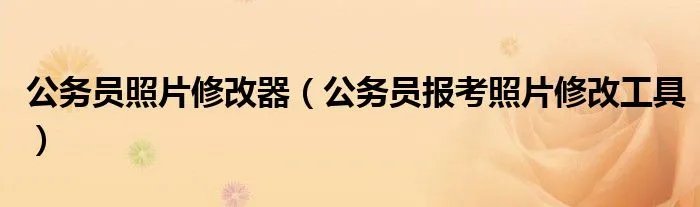 公务员照片修改器（公务员报考照片修改工具）