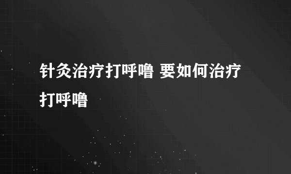 针灸治疗打呼噜 要如何治疗打呼噜