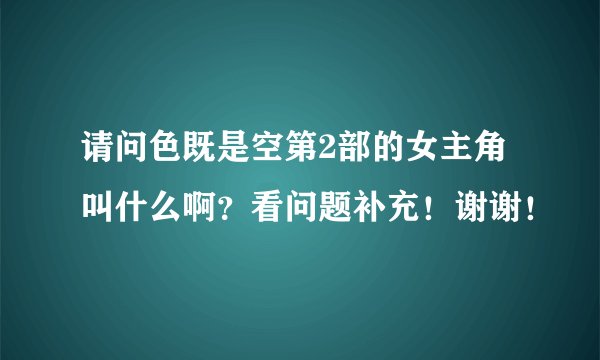 请问色既是空第2部的女主角叫什么啊?看问题补充!谢谢!