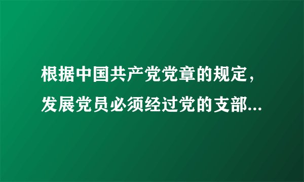 根据中国共产党党章的规定，发展党员必须经过党的支部，坚持什么的原则？