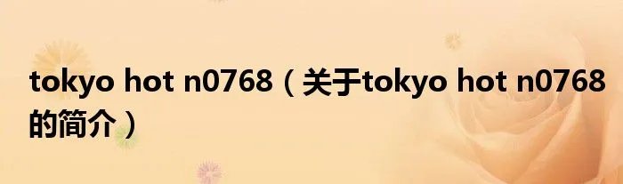 tokyo hot n0768（关于tokyo hot n0768的简介）