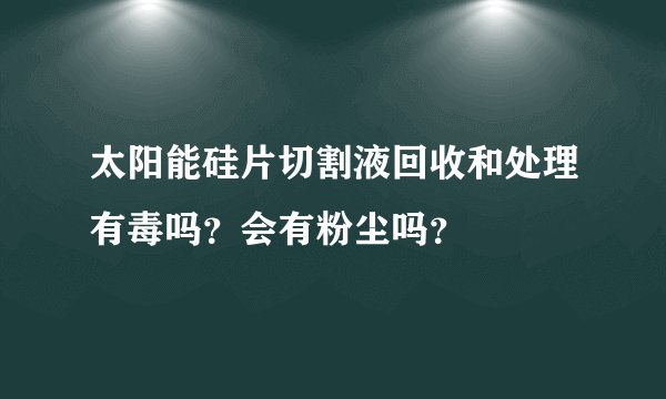 太阳能硅片切割液回收和处理有毒吗？会有粉尘吗？
