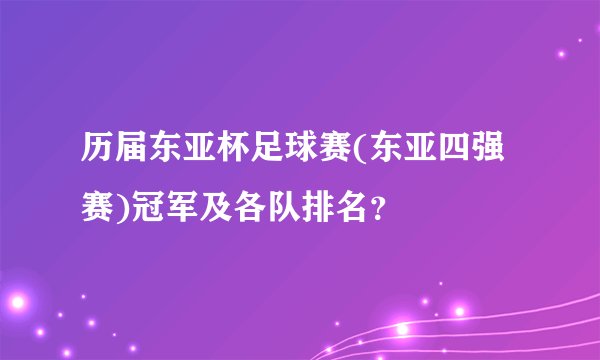 历届东亚杯足球赛(东亚四强赛)冠军及各队排名？