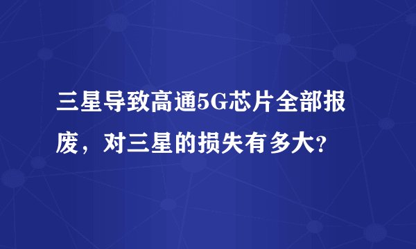 三星导致高通5G芯片全部报废,对三星的损失有多大?