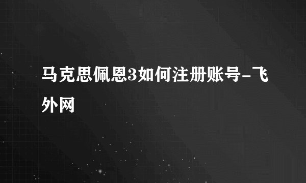 马克思佩恩3如何注册账号-飞外网