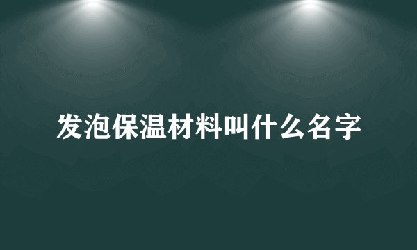 发泡保温材料叫什么名字