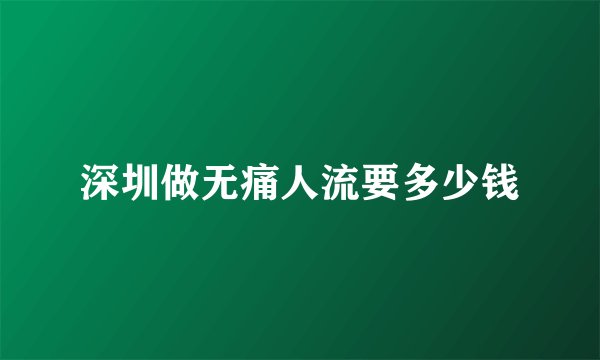 深圳做无痛人流要多少钱