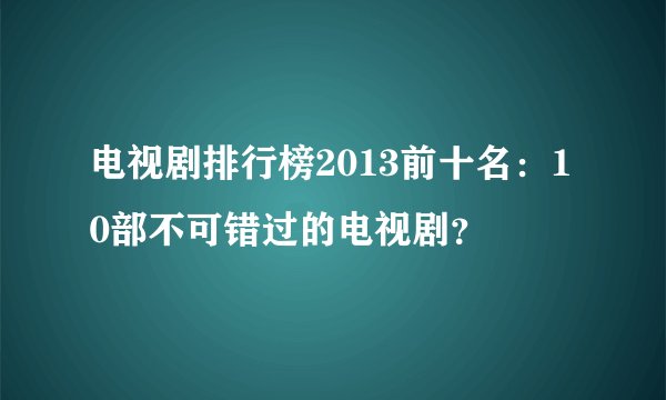 电视剧排行榜2013前十名：10部不可错过的电视剧？
