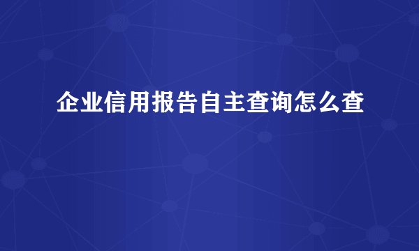 企业信用报告自主查询怎么查