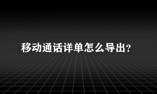 移动通话详单怎么导出?