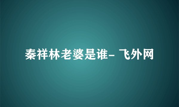 秦祥林老婆是谁- 飞外网