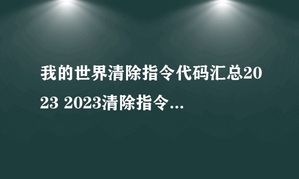 我的世界清除指令代码汇总2023 2023清除指令代码有哪些