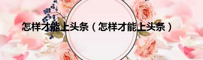 怎样才能上头条（怎样才能上头条）