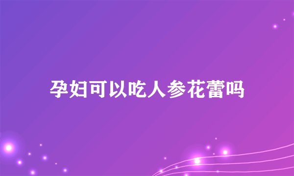 孕妇可以吃人参花蕾吗