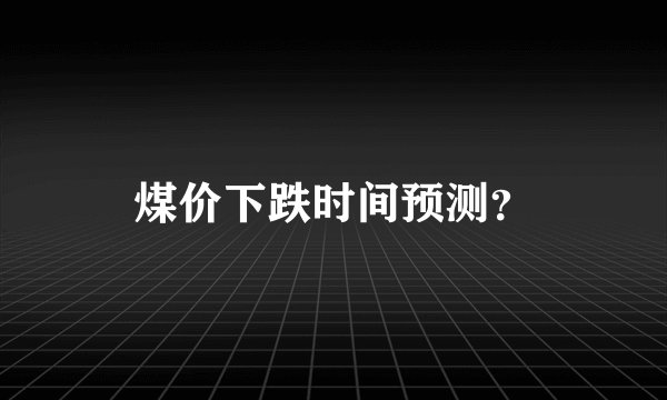 煤价下跌时间预测？