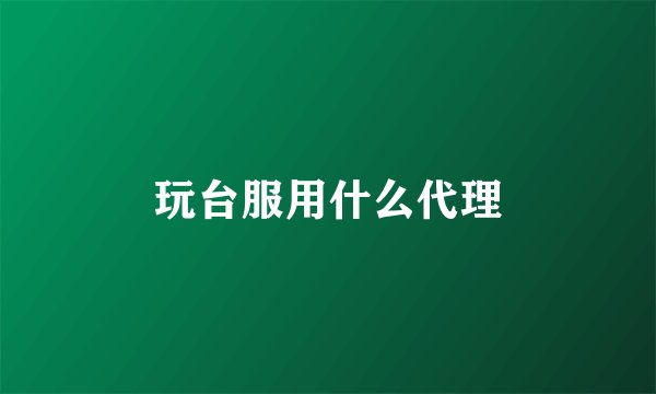 玩台服用什么代理