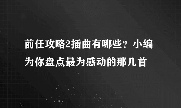 前任攻略2插曲有哪些？小编为你盘点最为感动的那几首