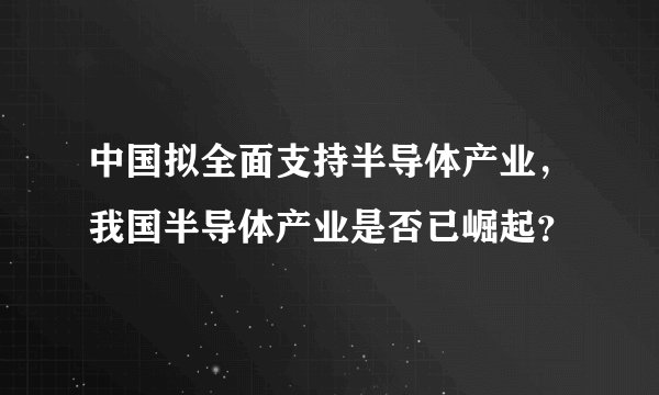 中国拟全面支持半导体产业，我国半导体产业是否已崛起？