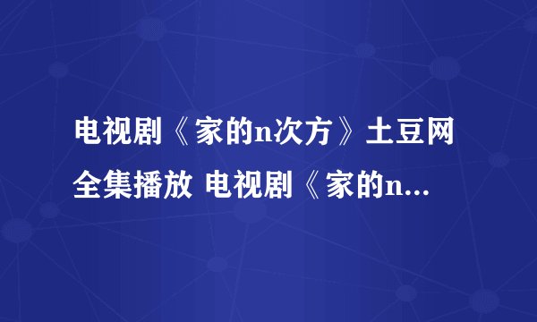 电视剧《家的n次方》土豆网全集播放 电视剧《家的n次方》大结局土豆网观看 电视剧《家的n次方》快播下载