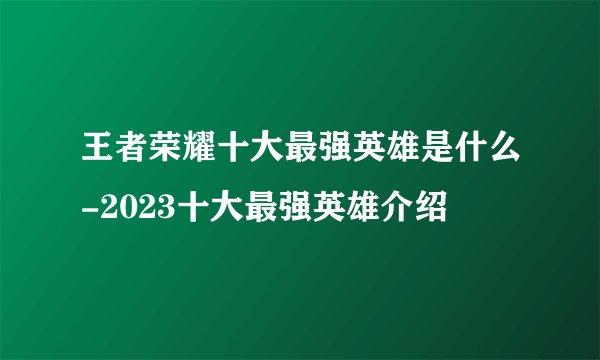 王者荣耀十大最强英雄是什么-2023十大最强英雄介绍