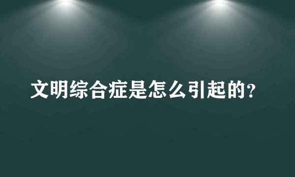 文明综合症是怎么引起的？