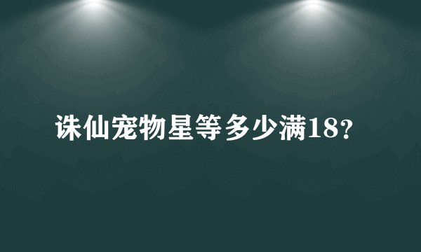 诛仙宠物星等多少满18？