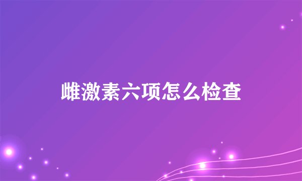 雌激素六项怎么检查