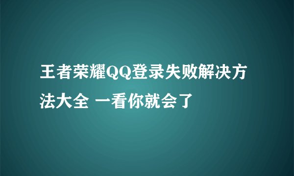 王者荣耀QQ登录失败解决方法大全 一看你就会了