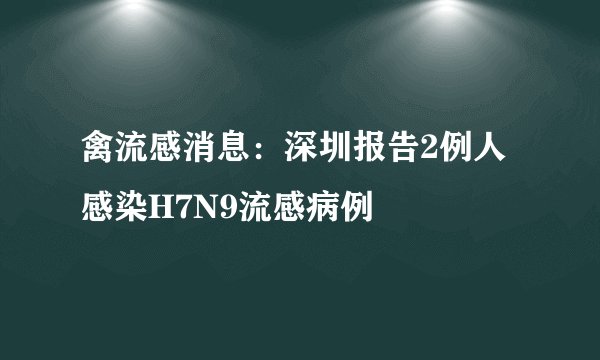 禽流感消息：深圳报告2例人感染H7N9流感病例
