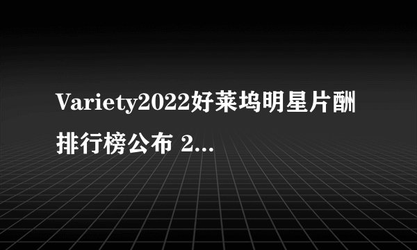 Variety2022好莱坞明星片酬排行榜公布 2022年片酬最高的十大好莱坞明星