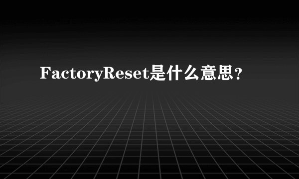 FactoryReset是什么意思？
