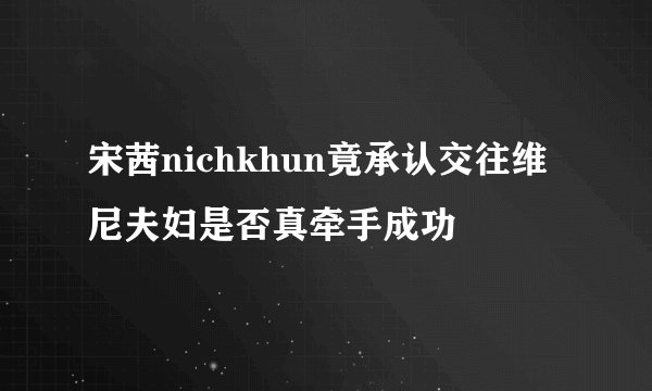 宋茜nichkhun竟承认交往维尼夫妇是否真牵手成功