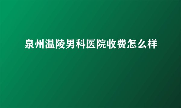 泉州温陵男科医院收费怎么样