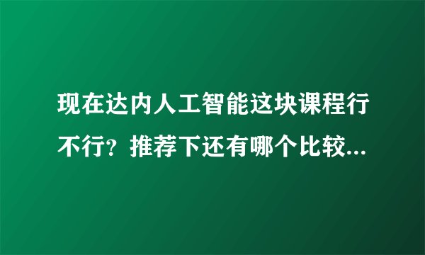 现在达内人工智能这块课程行不行？推荐下还有哪个比较好啊！！