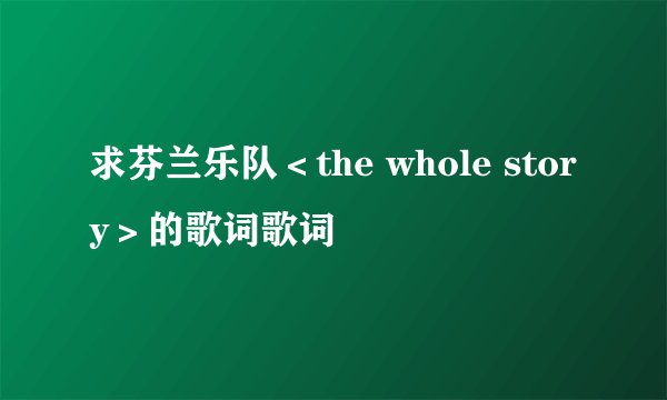 求芬兰乐队＜the whole story＞的歌词歌词
